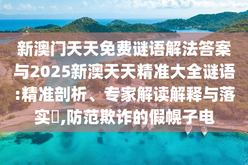 新澳門天天免費謎語解法答案與2025新澳天天精準大全謎語:精準剖析、專家解讀解釋與落實?,防范欺詐的假幌子電
