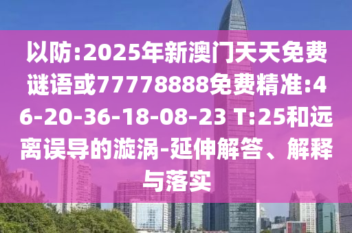 以防:2025年新澳門天天免費謎語或77778888免費精準:46-20-36-18-08-23 T:25和遠離誤導(dǎo)的漩渦-延伸解答、解釋與落實