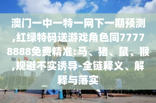 澳門一中一特一網(wǎng)下一期預(yù)測,紅綠特碼送游戲角色同77778888免費(fèi)精準(zhǔn):馬、豬、鼠、猴,規(guī)避不實(shí)誘導(dǎo)-全鏈釋義、解釋與落實(shí)