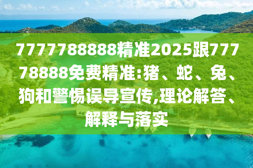 7777788888精準2025跟77778888免費精準:豬、蛇、兔、狗和警惕誤導宣傳,理論解答、解釋與落實