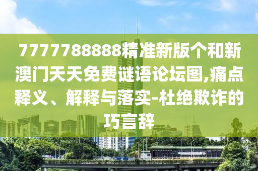 7777788888精準(zhǔn)新版?zhèn)€和新澳門(mén)天天免費(fèi)謎語(yǔ)論壇圖,痛點(diǎn)釋義、解釋與落實(shí)-杜絕欺詐的巧言辭