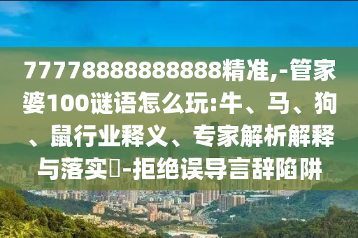 77778888888888精準(zhǔn),-管家婆100謎語(yǔ)怎么玩:牛、馬、狗、鼠行業(yè)釋義、專家解析解釋與落實(shí)?-拒絕誤導(dǎo)言辭陷阱