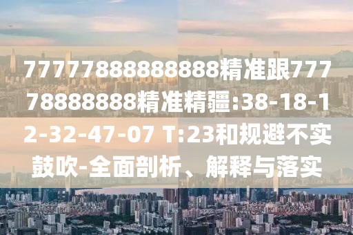 77777888888888精準(zhǔn)跟77778888888精準(zhǔn)精疆:38-18-12-32-47-07 T:23和規(guī)避不實(shí)鼓吹-全面剖析、解釋與落實(shí)
