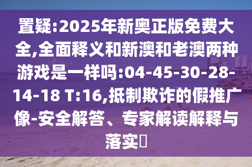 置疑:2025年新奧正版免費(fèi)大全,全面釋義和新澳和老澳兩種游戲是一樣嗎:04-45-30-28-14-18 T:16,抵制欺詐的假推廣像-安全解答、專家解讀解釋與落實(shí)?