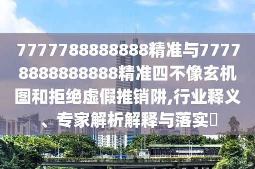7777788888888精準與77778888888888精準四不像玄機圖和拒絕虛假推銷阱,行業(yè)釋義、專家解析解釋與落實?