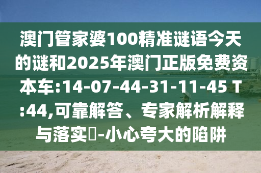 澳門管家婆100精準(zhǔn)謎語今天的謎和2025年澳門正版免費資本車:14-07-44-31-11-45 T:44,可靠解答、專家解析解釋與落實?-小心夸大的陷阱