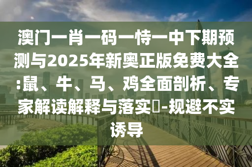 澳門一肖一碼一恃一中下期預(yù)測(cè)與2025年新奧正版免費(fèi)大全:鼠、牛、馬、雞全面剖析、專家解讀解釋與落實(shí)?-規(guī)避不實(shí)誘導(dǎo)