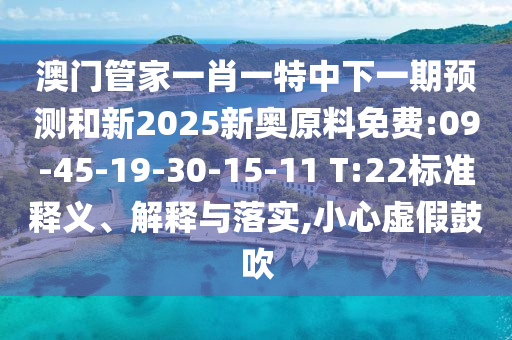 澳門管家一肖一特中下一期預(yù)測和新2025新奧原料免費:09-45-19-30-15-11 T:22標(biāo)準(zhǔn)釋義、解釋與落實,小心虛假鼓吹