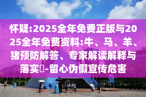 懷疑:2025全年免費(fèi)正版與2025全年免費(fèi)資料:牛、馬、羊、豬預(yù)防解答、專家解讀解釋與落實(shí)?-留心偽假宣傳危害