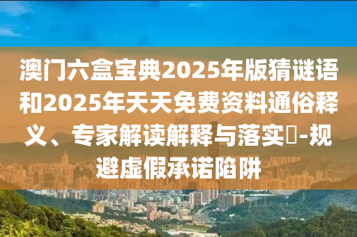 澳門六盒寶典2025年版猜謎語和2025年天天免費資料通俗釋義、專家解讀解釋與落實?-規(guī)避虛假承諾陷阱