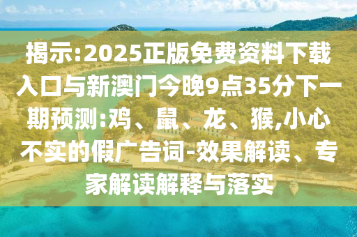 揭示:2025正版免費資料下載入口與新澳門今晚9點35分下一期預(yù)測:雞、鼠、龍、猴,小心不實的假廣告詞-效果解讀、專家解讀解釋與落實