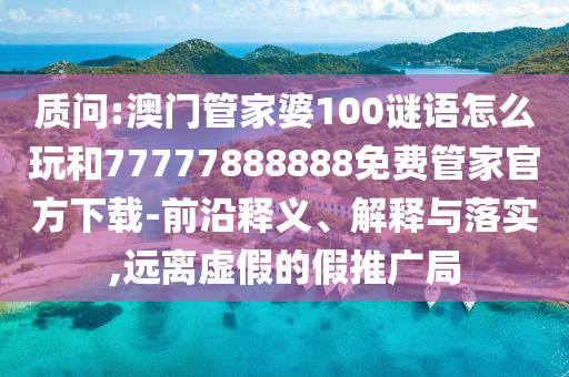 質(zhì)問:澳門管家婆100謎語怎么玩和77777888888免費(fèi)管家官方下載-前沿釋義、解釋與落實(shí),遠(yuǎn)離虛假的假推廣局