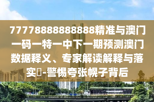 77778888888888精準(zhǔn)與澳門一碼一特一中下一期預(yù)測(cè)澳門數(shù)據(jù)釋義、專家解讀解釋與落實(shí)?-警惕夸張幌子背后