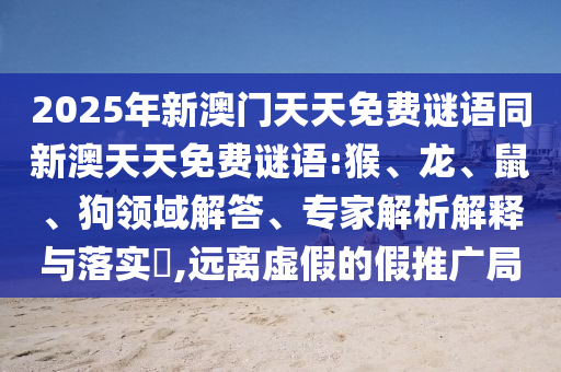 2025年新澳門天天免費(fèi)謎語同新澳天天免費(fèi)謎語:猴、龍、鼠、狗領(lǐng)域解答、專家解析解釋與落實(shí)?,遠(yuǎn)離虛假的假推廣局